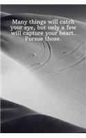 Many things will catch your eye, but only a few will capture your heart. Pursue those.