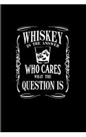 Whiskey Is The Answer Who Cares What The Question Is