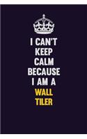 I Can't Keep Calm Because I Am A Wall tiler