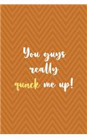 You Guys Really Quack Me Up!