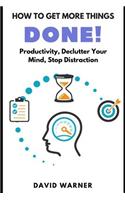 How to Get More Things Done: Productivity, Declutter Your Mind, Stop Distraction