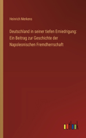 Deutschland in seiner tiefen Erniedrigung: Ein Beitrag zur Geschichte der Napoleonischen Fremdherrschaft