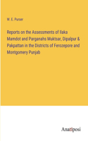 Reports on the Assessments of Ilaka Mamdot and Parganahs Muktsar, Dipalpur & Pakpattan in the Districts of Ferozepore and Montgomery Punjab