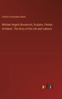 Michael Angelo Buonarroti, Sculptor, Painter, Architect. The Story of His Life and Labours