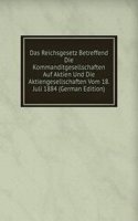 Das Reichsgesetz Betreffend Die Kommanditgesellschaften Auf Aktien Und Die Aktiengesellschaften Vom 18. Juli 1884 (German Edition)