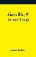 A General History Of The House Of Guelph, Or Royal Family Of Great Britain, From The Earliest Period In Which The Name Appears Upon Record To The Accession Of His Majesty King George The First To The Throne. With An Appendix Of Authentic And Origin