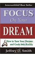 FOCUS ON YOUR DREAM (HOW TO TURN YOUR DREAM AND GOALS INTO REALITY)