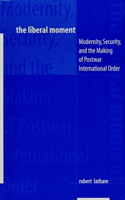 Liberal Moment: Modernity, Security, and the Making of Postwar International Order