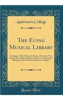 The Euing Musical Library: Catalogue of the Musical Library of the Late Wm. Euing, Esq., Bequeathed to Anderson's University, Glasgow, (Now Called Anderson's College) (Classic Reprint)