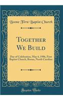 Together We Build: Day of Celebration, May 4, 1986, First Baptist Church, Boone, North Carolina (Classic Reprint)