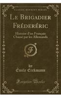 Le Brigadier Fréderéric: Histoire d'Un Français Chassé Par Les Allemands (Classic Reprint)