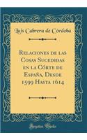 Relaciones de Las Cosas Sucedidas En La CÃ³rte de EspaÃ±a, Desde 1599 Hasta 1614 (Classic Reprint)