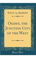 Ogden, the Junction City of the West (Classic Reprint)