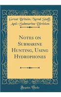 Notes on Submarine Hunting, Using Hydrophones (Classic Reprint)