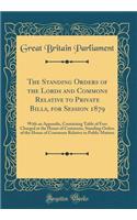 The Standing Orders of the Lords and Commons Relative to Private Bills, for Session 1879: With an Appendix, Containing Table of Fees Charged at the House of Commons, Standing Orders of the House of Commons Relative to Public Matters (Classic Reprin