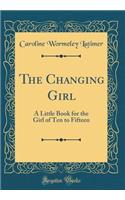 The Changing Girl: A Little Book for the Girl of Ten to Fifteen (Classic Reprint)