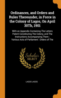 Ordinances, and Orders and Rules Thereunder, in Force in the Colony of Lagos, On April 30Th, 1901: With an Appendix Containing The Letters Patent Constituting The Colony, and The Instructions Accompanying Them: Various Acts of Parliament: Orders o