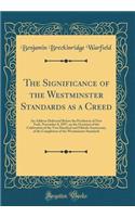 The Significance of the Westminster Standards as a Creed: An Address Delivered Before the Presbytery of New York, November 8, 1897, on the Occasion of the Celebration of the Two Hundred and Fiftieth Anniversary of the Completion of the Westminster