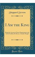 I Am the King: Being the Account of Some Happenings in the Life of Godfrey de Bersac, Crusader-Knight (Classic Reprint)