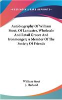 Autobiography Of William Stout, Of Lancaster, Wholesale And Retail Grocer And Ironmonger; A Member Of The Society Of Friends