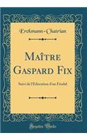 Maître Gaspard Fix: Suivi de l'Education d'un Féodal (Classic Reprint)