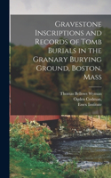 Gravestone Inscriptions and Records of Tomb Burials in the Granary Burying Ground, Boston, Mass