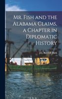 Mr. Fish and the Alabama Claims, a Chapter in Diplomatic History