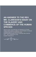 An Answer to the REV. Mr. Clarkson's Essay on the Slavery and Commerce of the Human Species; Particularly the African in a Series of Letters, from a Gentleman in Jamaica, to His Friend in London Wherein Many of the Mistakes and Misrepresentations o