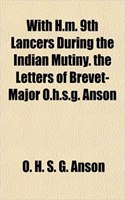 With H.M. 9th Lancers During the Indian Mutiny. the Letters of Brevet-Major O.H.S.G. Anson