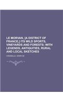 Le Morvan, [A District of France, ] Its Wild Sports, Vineyards and Forests; With Legends, Antiquities, Rural and Local Sketches