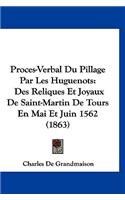 Proces-Verbal Du Pillage Par Les Huguenots: Des Reliques Et Joyaux de Saint-Martin de Tours En Mai Et Juin 1562 (1863)