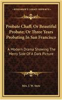 Probate Chaff; Or Beautiful Probate; Or Three Years Probating in San Francisco