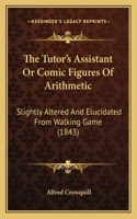 The Tutor's Assistant Or Comic Figures Of Arithmetic