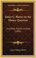 James G. Blaine on the Money Question: And Other Psychic Articles (1896)