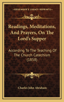 Readings, Meditations, And Prayers, On The Lord's Supper: According To The Teaching Of The Church Catechism (1858)