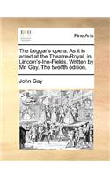 The Beggar's Opera. as It Is Acted at the Theatre-Royal, in Lincoln's-Inn-Fields. Written by Mr. Gay. the Twelfth Edition.