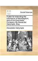 A plan for extending the commerce of this kingdom, and of the East-India-Company. By Alexander Dalrymple, Esq;: (English)