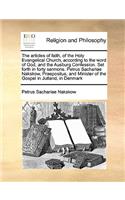 The articles of faith, of the Holy Evangelical Church, according to the word of God, and the Ausburg Confession. Set forth in forty sermons. Petrus Sachariae Nakskow, Praepositus, and Minister of the Gospel in Jutland, in Denmark