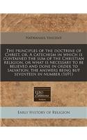 The Principles of the Doctrine of Christ, Or, a Catechism in Which Is Contained the Sum of the Christian Religion, or What Is Necessary to Be Believed and Done in Order to Salvation, the Answers Being But Seventeen in Number (1691)