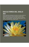 Escultores del Siglo XVI: Escultores de Alemania del Siglo XVI, Escultores de Espana del Siglo XVI, Escultores de Francia del Siglo XVI(Spanish)