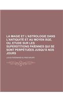 La Magie Et L'Astrologie Dans L'Antiquite Et Au Moyen Age, Ou, Etude Sur Les Superstitions Paiennes Qui Se Sont Perpetuees Jusqu'a Nos Jours: (French)