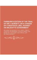 Fairburn's Edition of the Trial of Sir F. Burdett, on a Charge of a Seditious Libel Agianst His Majesty's Government; Including the Defence at Full Le