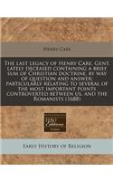 The Last Legacy of Henry Care, Gent. Lately Deceased Containing a Brief Sum of Christian Doctrine, by Way of Question and Answer: Particularly Relating to Several of the Most Important Points Controverted Between Us, and the Romanists (1688)