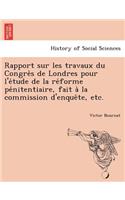 Rapport sur les travaux du Congre&#768;s de Londres pour l'e&#769;tude de la re&#769;forme pe&#769;nitentiaire, fait a&#768; la commission d'enque&#770;te, etc.
