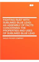 Fighting Rust with Sublimed Blue Lead; An Assembly of Facts Concerning the Properties and Uses of Sublimed Blue Lead: (English)