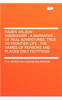 Haden Wilson: Missionary: A Narrative of Real Adventures, True to Frontier Life: The Names of Persons and Places Only Fictitious