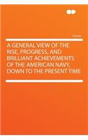 A General View of the Rise, Progress, and Brilliant Achievements of the American Navy, Down to the Present Time