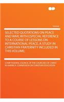 Selected Quotations on Peace and War, with Especial Reference to a Course of Lessons on International Peace, a Study in Christian Fraternity Included in This Volume;