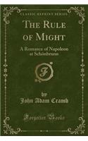 The Rule of Might: A Romance of Napoleon at Schonbrunn (Classic Reprint): A Romance of Napoleon at Schonbrunn (Classic Reprint)