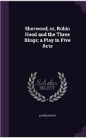 Sherwood; Or, Robin Hood and the Three Kings; A Play in Five Acts